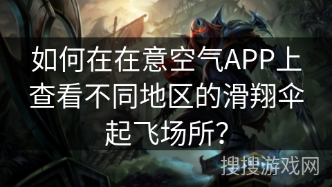如何在在意空气APP上查看不同地区的滑翔伞起飞场所？