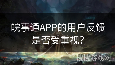 皖事通APP的用户反馈是否受重视？