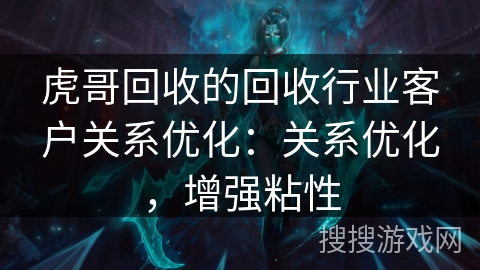 虎哥回收的回收行业客户关系优化：关系优化，增强粘性