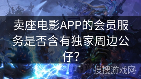 卖座电影APP的会员服务是否含有独家周边公仔？
