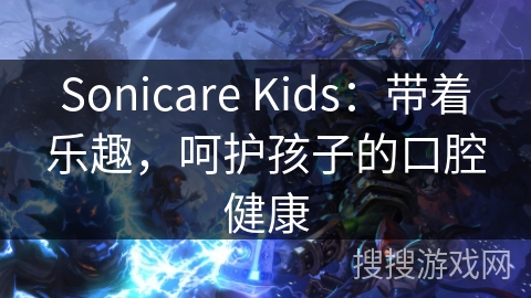 Sonicare Kids：带着乐趣，呵护孩子的口腔健康