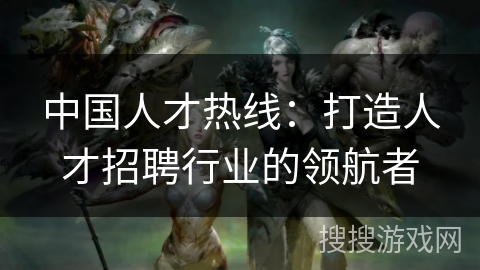 中国人才热线：打造人才招聘行业的领航者