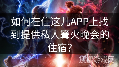 如何在住这儿APP上找到提供私人篝火晚会的住宿？