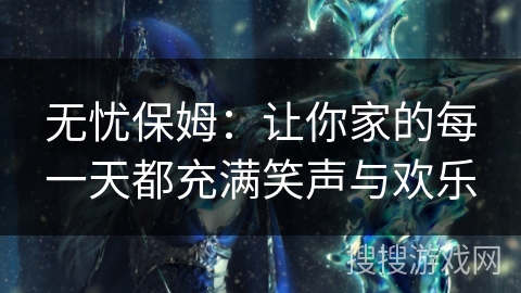 无忧保姆：让你家的每一天都充满笑声与欢乐