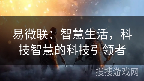 易微联：智慧生活，科技智慧的科技引领者