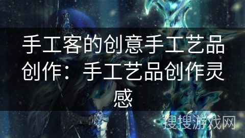 手工客的创意手工艺品创作：手工艺品创作灵感