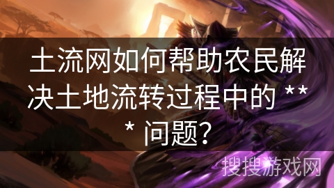 土流网如何帮助农民解决土地流转过程中的 *** 问题? 土流网如何帮助农民解决土地流转过程中的 *** 问题?