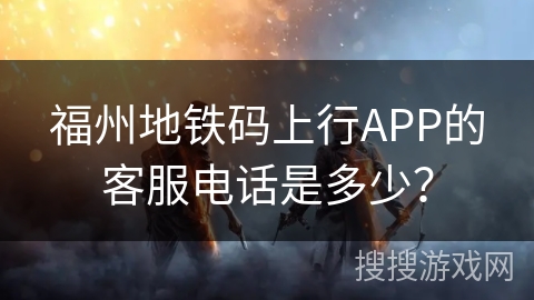 福州地铁码上行APP的客服电话是多少？