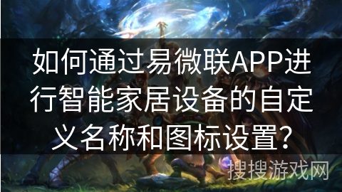 如何通过易微联APP进行智能家居设备的自定义名称和图标设置？