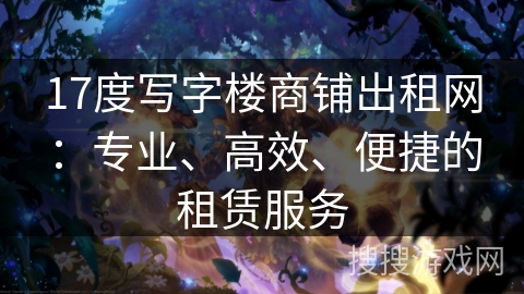 17度写字楼商铺出租网:专业、高效、便捷的租赁服务 17度写字楼商铺出租网:专业、高效、便捷的租赁服务