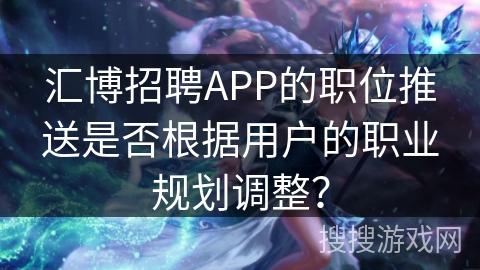 汇博招聘APP的职位推送是否根据用户的职业规划调整？