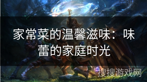 家常菜的温馨滋味：味蕾的家庭时光