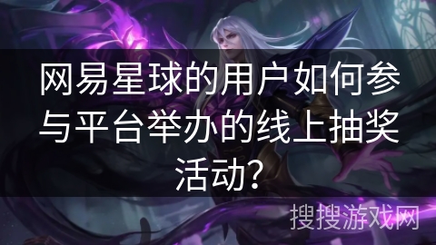 网易星球的用户如何参与平台举办的线上抽奖活动？