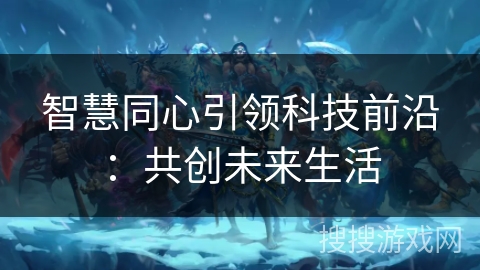 智慧同心引领科技前沿：共创未来生活