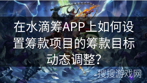 在水滴筹APP上如何设置筹款项目的筹款目标动态调整? 在水滴筹APP上如何设置筹款项目的筹款目标动态调整?