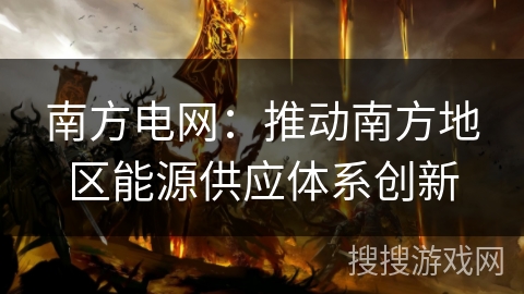 南方电网：推动南方地区能源供应体系创新
