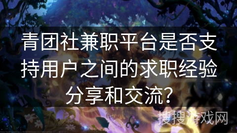 青团社兼职平台是否支持用户之间的求职经验分享和交流？