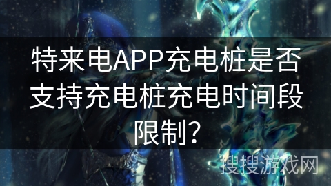 特来电APP充电桩是否支持充电桩充电时间段限制？