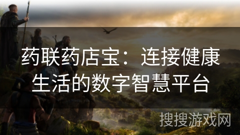 药联药店宝：连接健康生活的数字智慧平台