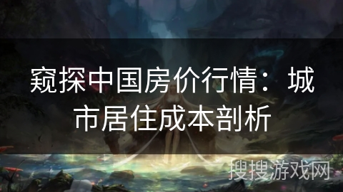 窥探中国房价行情：城市居住成本剖析