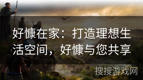 好慷在家：打造理想生活空间，好慷与您共享