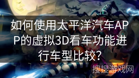 如何使用太平洋汽车APP的虚拟3D看车功能进行车型比较? 如何使用太平洋汽车APP的虚拟3D看车功能进行车型比较?