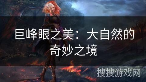 巨峰眼之美:大自然的奇妙之境 巨峰眼之美:大自然的奇妙之境