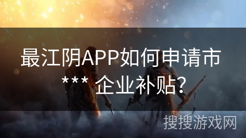 最江阴APP如何申请市 *** 企业补贴？