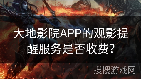 大地影院APP的观影提醒服务是否收费？