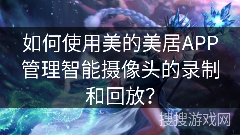 如何使用美的美居APP管理智能摄像头的录制和回放? 如何使用美的美居APP管理智能摄像头的录制和回放?