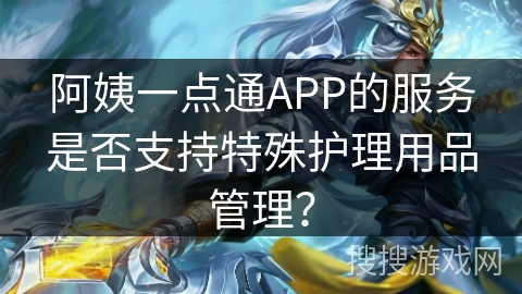 阿姨一点通APP的服务是否支持特殊护理用品管理？
