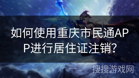 如何使用重庆市民通APP进行居住证注销？