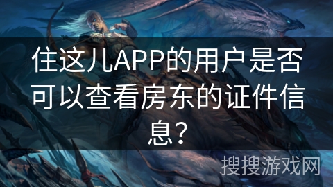 住这儿APP的用户是否可以查看房东的证件信息? 住这儿APP的用户是否可以查看房东的证件信息?