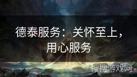 德泰服务：关怀至上，用心服务