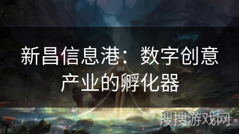 新昌信息港：数字创意产业的孵化器