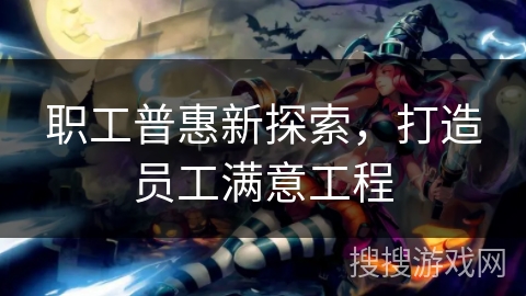 职工普惠新探索，打造员工满意工程