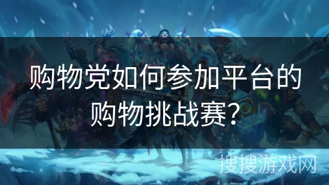 购物党如何参加平台的购物挑战赛？