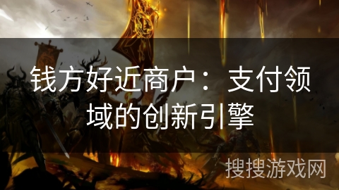 钱方好近商户：支付领域的创新引擎