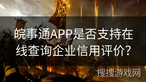 皖事通APP是否支持在线查询企业信用评价？