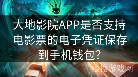 大地影院APP是否支持电影票的电子凭证保存到手机钱包？