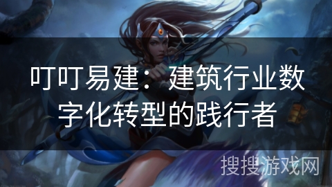 叮叮易建：建筑行业数字化转型的践行者