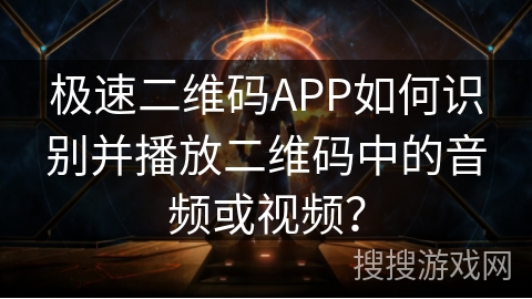 极速二维码APP如何识别并播放二维码中的音频或视频？