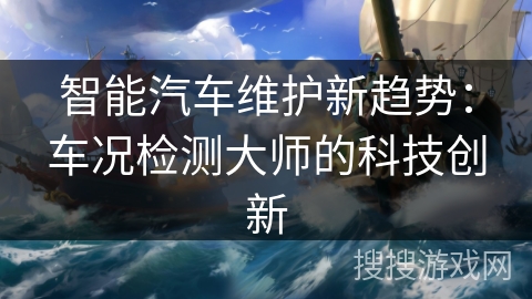 智能汽车维护新趋势:车况检测大师的科技创新 智能汽车维护新趋势:车况检测大师的科技创新