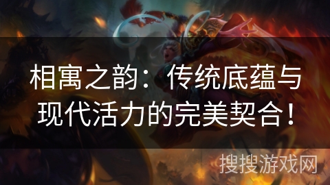 相寓之韵：传统底蕴与现代活力的完美契合！