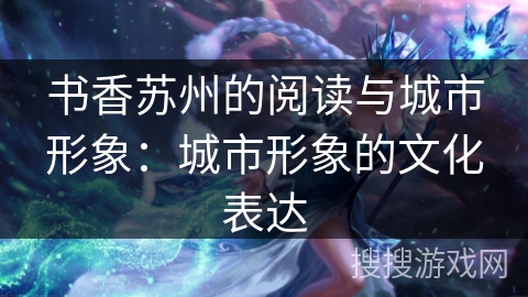 书香苏州的阅读与城市形象:城市形象的文化表达 书香苏州的阅读与城市形象:城市形象的文化表达