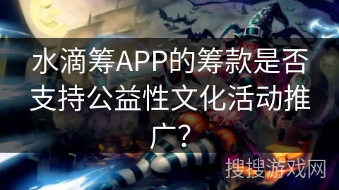 水滴筹APP的筹款是否支持公益性文化活动推广？