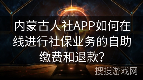 内蒙古人社APP如何在线进行社保业务的自助缴费和退款？