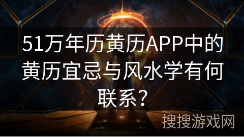 51万年历黄历APP中的黄历宜忌与风水学有何联系？
