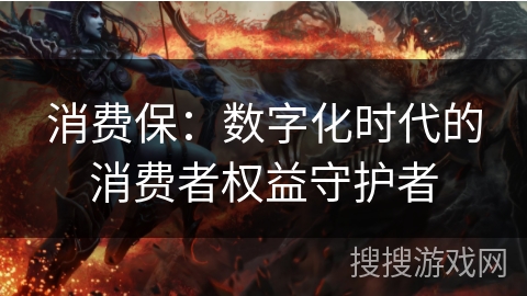 消费保：数字化时代的消费者权益守护者