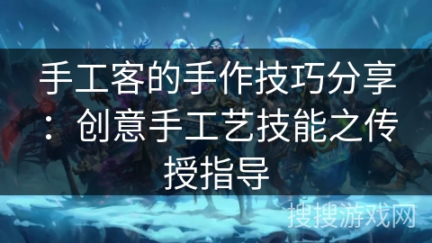 手工客的手作技巧分享：创意手工艺技能之传授指导